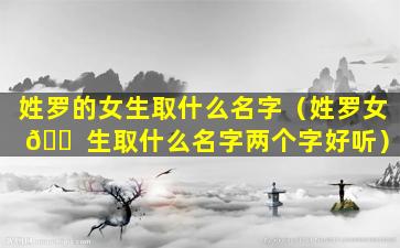 姓罗的女生取什么名字（姓罗女 🐠 生取什么名字两个字好听）
